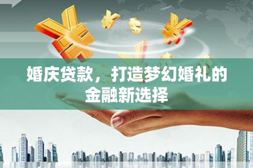 戚墅堰婚庆贷款，打造梦幻婚礼的金融新选择