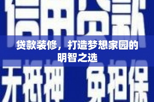 戚墅堰贷款装修，打造梦想家园的明智之选