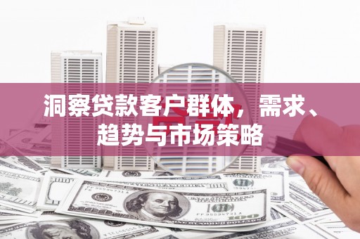 戚墅堰洞察贷款客户群体，需求、趋势与市场策略