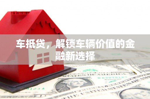 戚墅堰车抵贷，解锁车辆价值的金融新选择