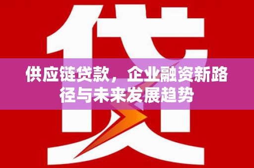 戚墅堰供应链贷款，企业融资新路径与未来发展趋势