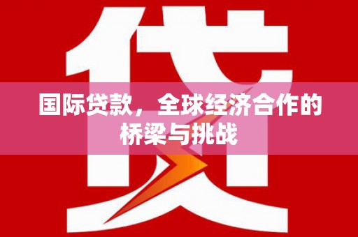 戚墅堰国际贷款，全球经济合作的桥梁与挑战