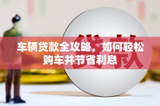 戚墅堰车辆贷款全攻略，如何轻松购车并节省利息