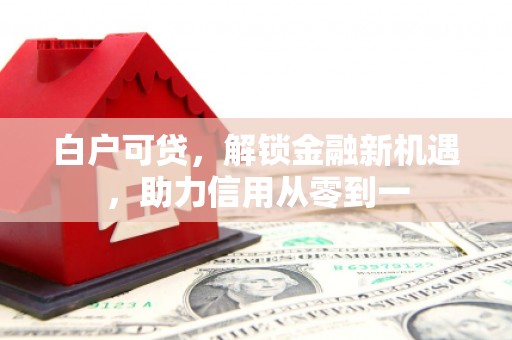 戚墅堰白户可贷，解锁金融新机遇，助力信用从零到一
