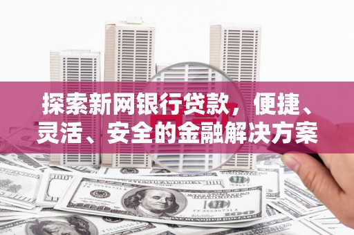 戚墅堰探索新网银行贷款，便捷、灵活、安全的金融解决方案