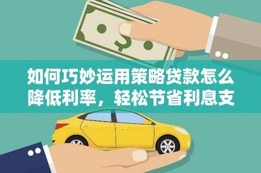 戚墅堰如何巧妙运用策略贷款怎么降低利率，轻松节省利息支出