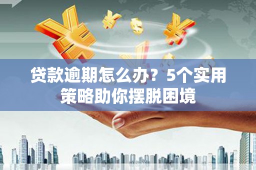 戚墅堰贷款逾期怎么办？5个实用策略助你摆脱困境