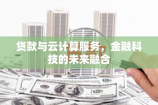 戚墅堰贷款与云计算服务，金融科技的未来融合
