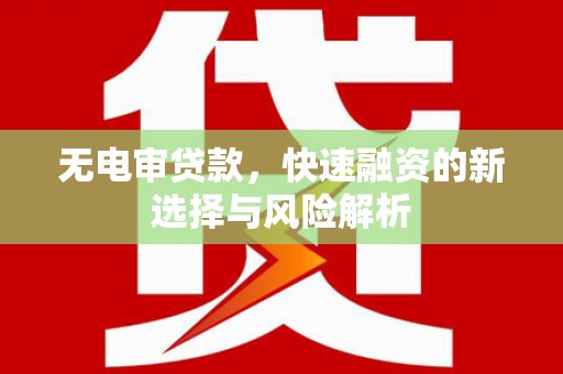 戚墅堰无电审贷款，快速融资的新选择与风险解析