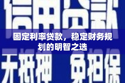 戚墅堰固定利率贷款，稳定财务规划的明智之选