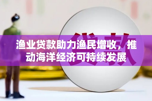 戚墅堰渔业贷款助力渔民增收，推动海洋经济可持续发展