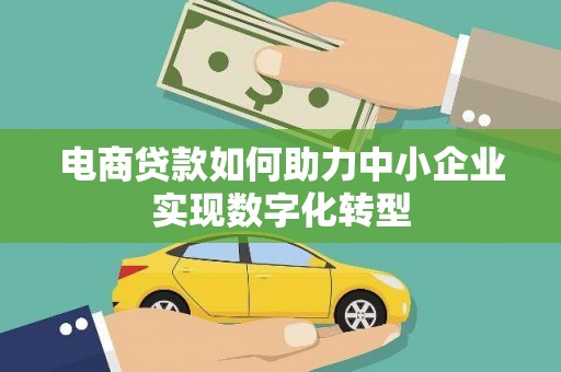 戚墅堰电商贷款如何助力中小企业实现数字化转型