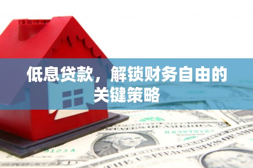 戚墅堰低息贷款，解锁财务自由的关键策略