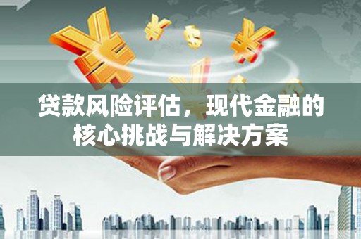 戚墅堰贷款风险评估，现代金融的核心挑战与解决方案