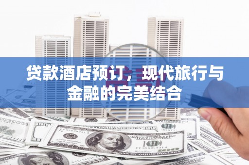 戚墅堰贷款酒店预订，现代旅行与金融的完美结合