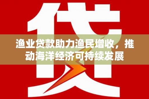 戚墅堰渔业贷款助力渔民增收，推动海洋经济可持续发展