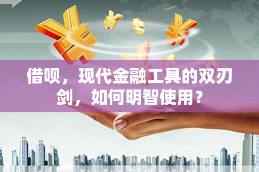 戚墅堰借呗，现代金融工具的双刃剑，如何明智使用？