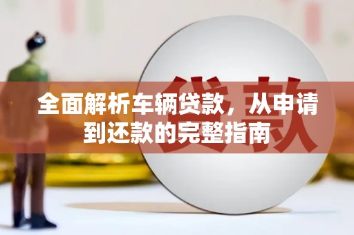 戚墅堰全面解析车辆贷款，从申请到还款的完整指南