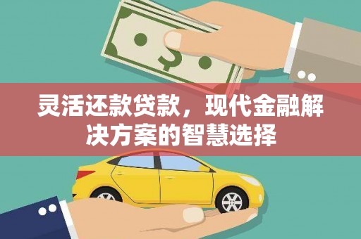 戚墅堰灵活还款贷款，现代金融解决方案的智慧选择