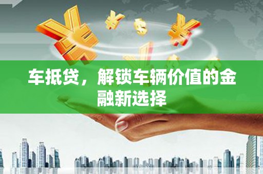 戚墅堰车抵贷，解锁车辆价值的金融新选择
