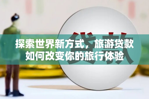 戚墅堰探索世界新方式，旅游贷款如何改变你的旅行体验