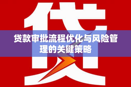 戚墅堰贷款审批流程优化与风险管理的关键策略