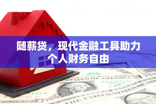 戚墅堰随薪贷，现代金融工具助力个人财务自由