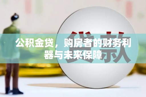 戚墅堰公积金贷，购房者的财务利器与未来保障