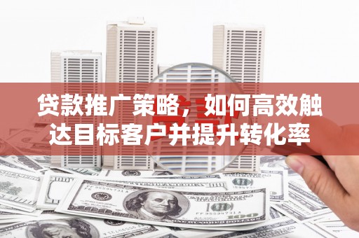 戚墅堰贷款推广策略，如何高效触达目标客户并提升转化率