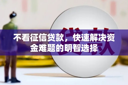 戚墅堰不看征信贷款，快速解决资金难题的明智选择