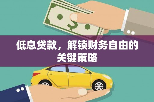戚墅堰低息贷款，解锁财务自由的关键策略