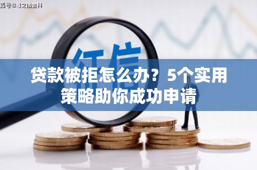 戚墅堰贷款被拒怎么办？5个实用策略助你成功申请