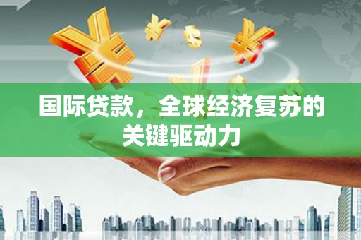 戚墅堰国际贷款，全球经济复苏的关键驱动力
