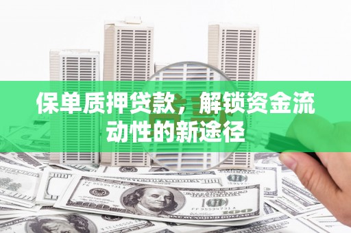 戚墅堰保单质押贷款，解锁资金流动性的新途径