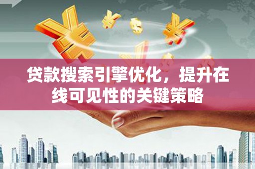 戚墅堰贷款搜索引擎优化，提升在线可见性的关键策略