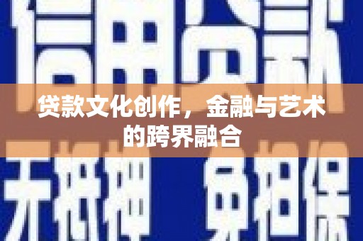 戚墅堰贷款文化创作，金融与艺术的跨界融合