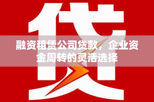 戚墅堰融资租赁公司贷款，企业资金周转的灵活选择