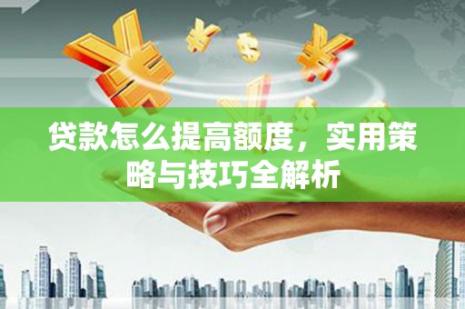 戚墅堰贷款怎么提高额度，实用策略与技巧全解析