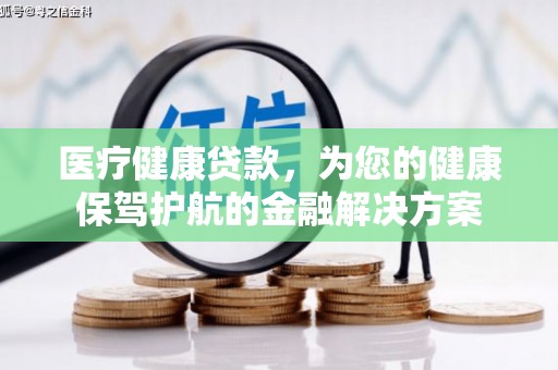 戚墅堰医疗健康贷款，为您的健康保驾护航的金融解决方案