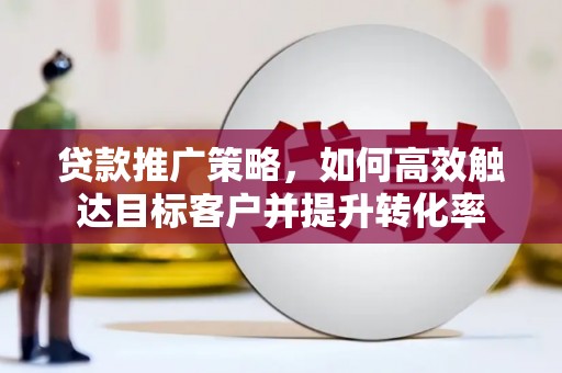 戚墅堰贷款推广策略，如何高效触达目标客户并提升转化率