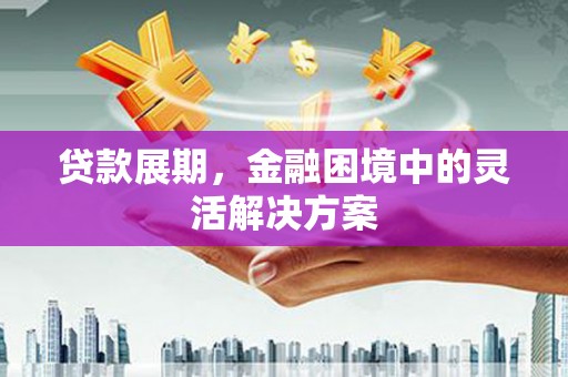 戚墅堰贷款展期，金融困境中的灵活解决方案