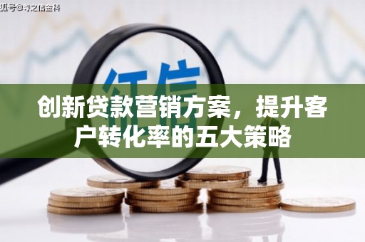 戚墅堰创新贷款营销方案，提升客户转化率的五大策略