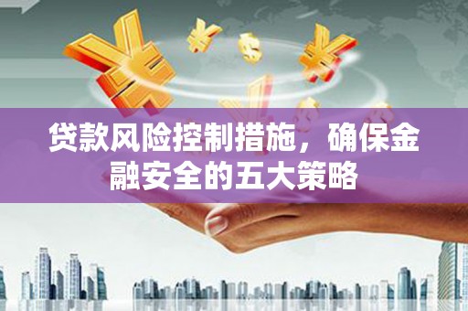 戚墅堰贷款风险控制措施，确保金融安全的五大策略