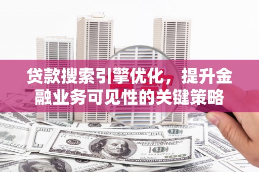 戚墅堰贷款搜索引擎优化，提升金融业务可见性的关键策略