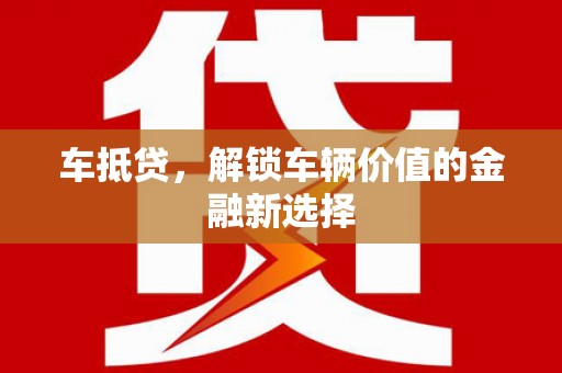戚墅堰车抵贷，解锁车辆价值的金融新选择