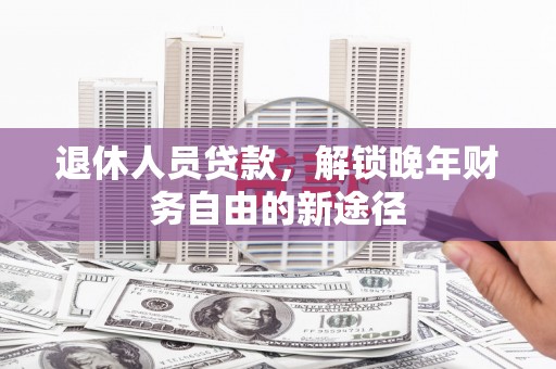戚墅堰退休人员贷款，解锁晚年财务自由的新途径