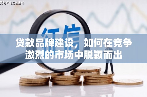 戚墅堰贷款品牌建设，如何在竞争激烈的市场中脱颖而出