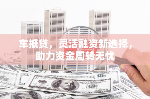 戚墅堰车抵贷，灵活融资新选择，助力资金周转无忧