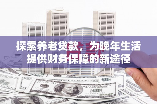 戚墅堰探索养老贷款，为晚年生活提供财务保障的新途径