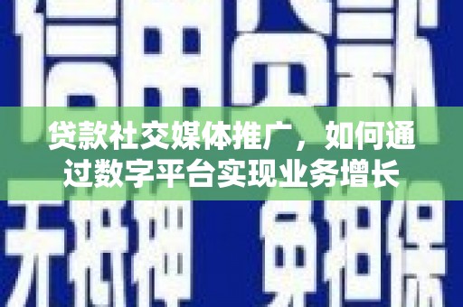 戚墅堰贷款社交媒体推广，如何通过数字平台实现业务增长